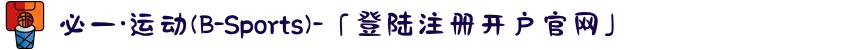 必一·运动(B-Sports)-「登陆注册开户官网」